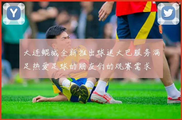 大连鲲城全新推出球迷大巴服务满足热爱足球的朋友们的观赛需求