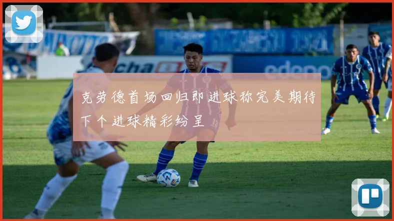 克劳德首场回归即进球称完美期待下个进球精彩纷呈