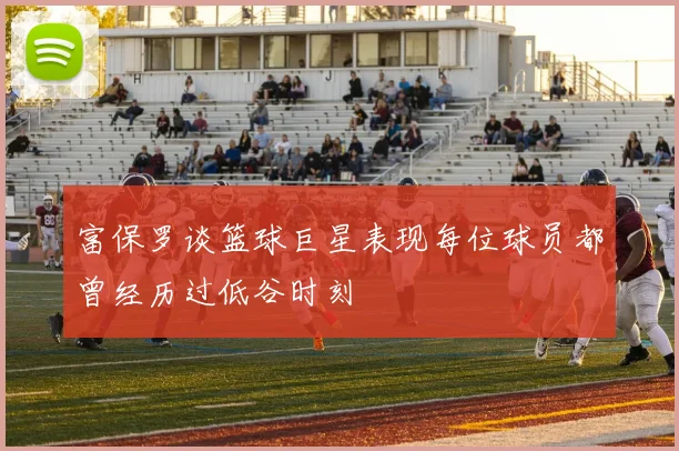 富保罗谈篮球巨星表现每位球员都曾经历过低谷时刻