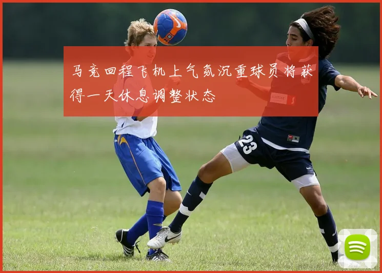 马竞回程飞机上气氛沉重球员将获得一天休息调整状态