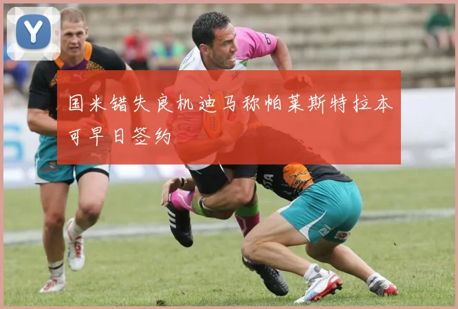 国米错失良机迪马称帕莱斯特拉本可早日签约
