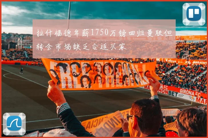 拉什福德年薪1750万镑回归曼联但转会市场缺乏合适买家