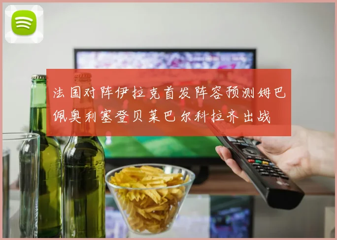 法国对阵伊拉克首发阵容预测姆巴佩奥利塞登贝莱巴尔科拉齐出战