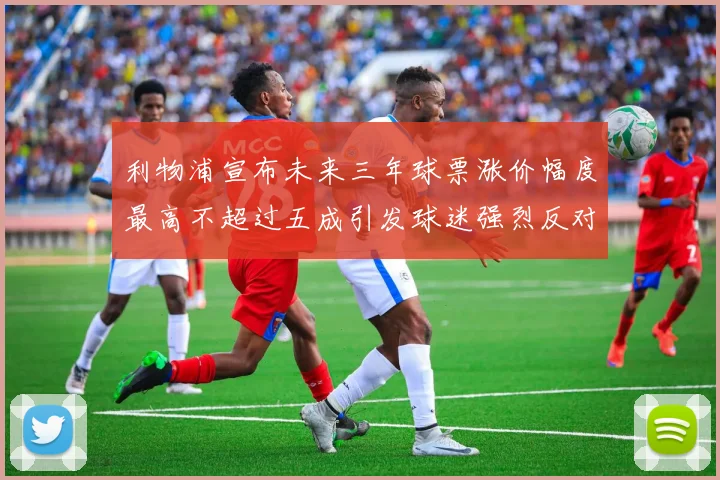 利物浦宣布未来三年球票涨价幅度最高不超过五成引发球迷强烈反对
