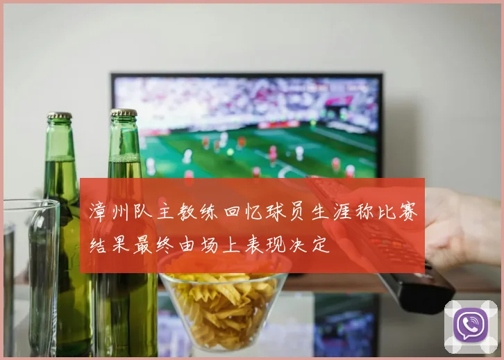 漳州队主教练回忆球员生涯称比赛结果最终由场上表现决定