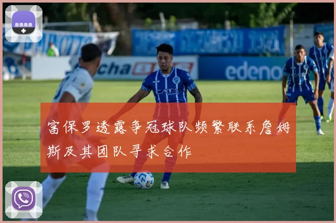 富保罗透露争冠球队频繁联系詹姆斯及其团队寻求合作