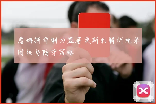 詹姆斯牵制力显著莫斯利解析绝杀时机与防守策略