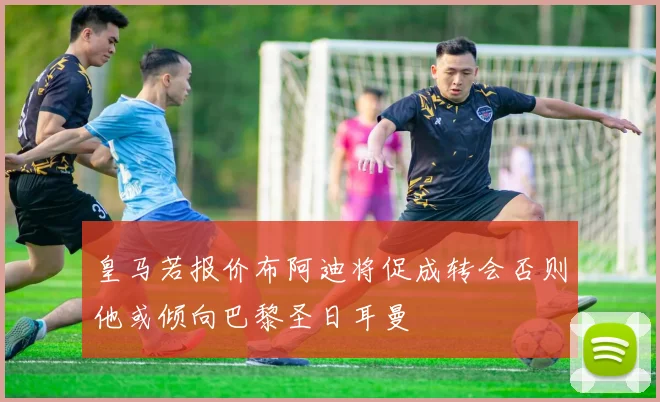 皇马若报价布阿迪将促成转会否则他或倾向巴黎圣日耳曼