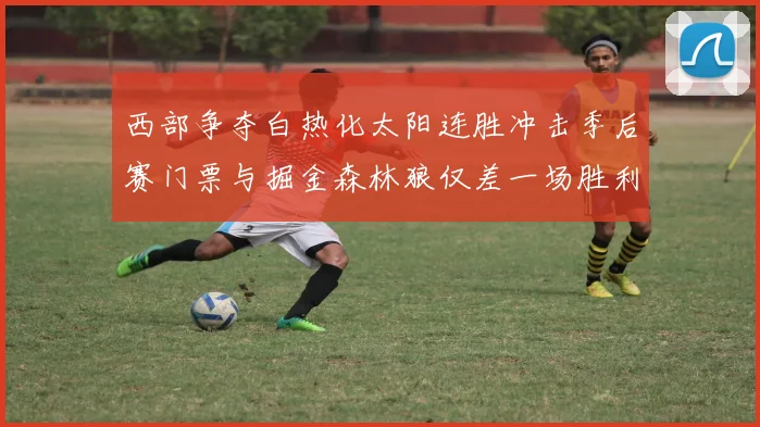 西部争夺白热化太阳连胜冲击季后赛门票与掘金森林狼仅差一场胜利