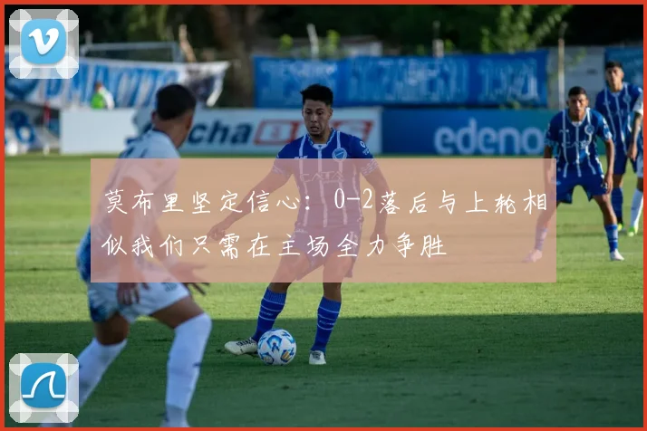 莫布里坚定信心：0-2落后与上轮相似我们只需在主场全力争胜