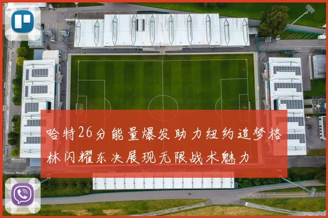 哈特26分能量爆发助力纽约追梦格林闪耀东决展现无限战术魅力