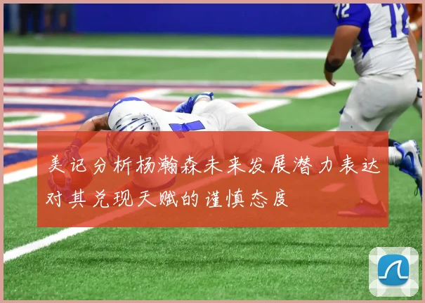 美记分析杨瀚森未来发展潜力表达对其兑现天赋的谨慎态度