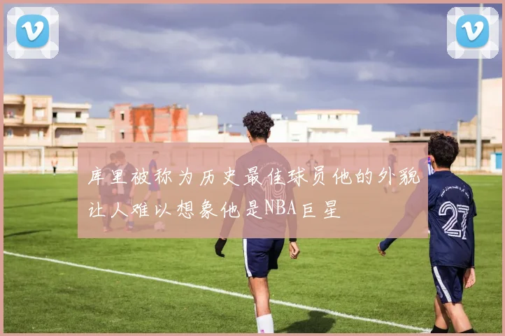 库里被称为历史最佳球员他的外貌让人难以想象他是NBA巨星