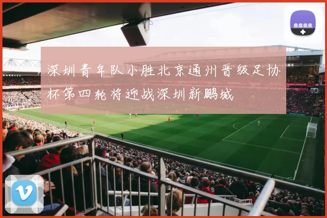 深圳青年队小胜北京通州晋级足协杯第四轮将迎战深圳新鹏城