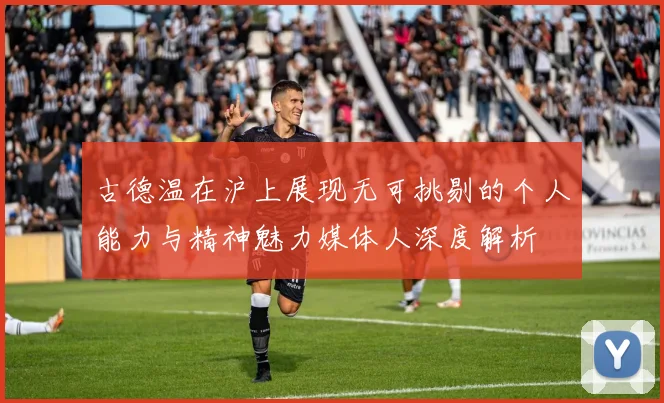 古德温在沪上展现无可挑剔的个人能力与精神魅力媒体人深度解析