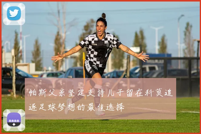 帕斯父亲坚定支持儿子留在科莫追逐足球梦想的最佳选择