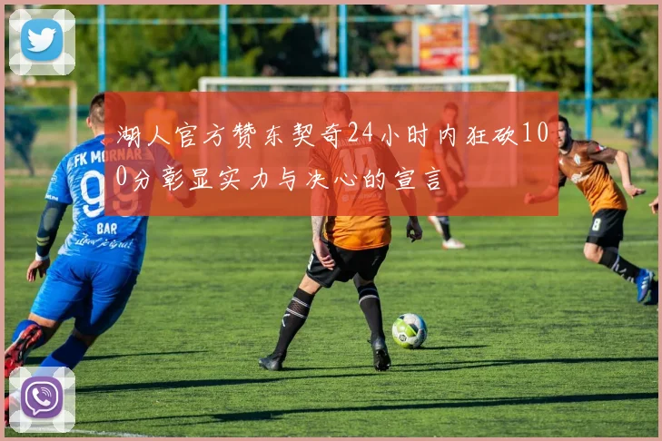 湖人官方赞东契奇24小时内狂砍100分彰显实力与决心的宣言