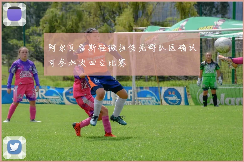 阿尔瓦雷斯轻微扭伤无碍队医确认可参加次回合比赛