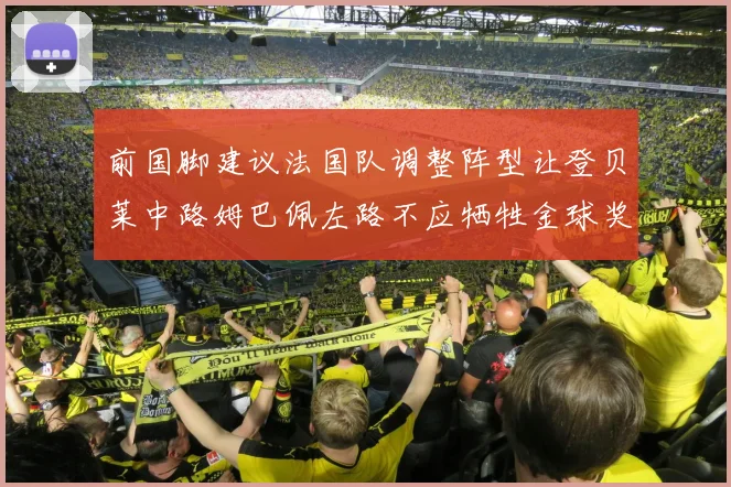 前国脚建议法国队调整阵型让登贝莱中路姆巴佩左路不应牺牲金球奖得主