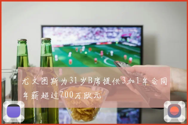 尤文图斯为31岁B席提供3加1年合同年薪超过700万欧元