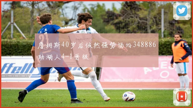 詹姆斯40岁后依然强势场均348886助湖人4-1晋级