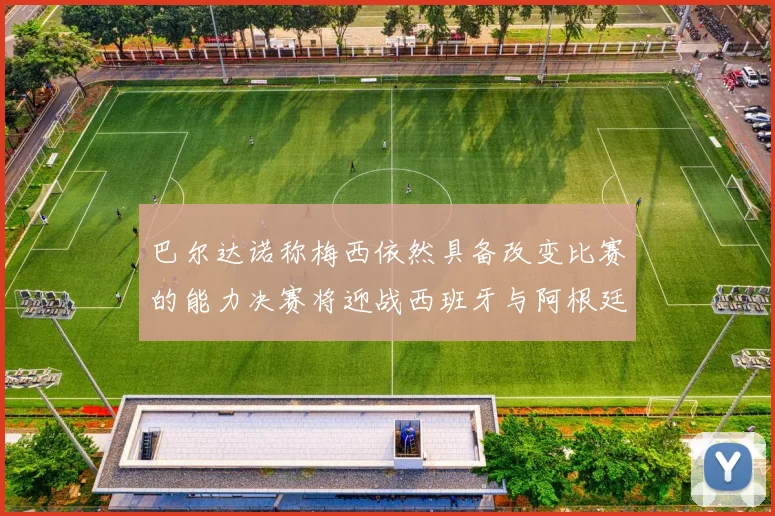 巴尔达诺称梅西依然具备改变比赛的能力决赛将迎战西班牙与阿根廷