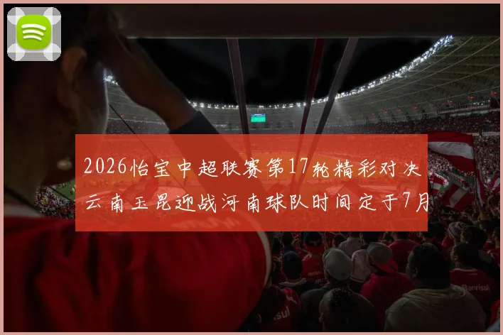 2026怡宝中超联赛第17轮精彩对决云南玉昆迎战河南球队时间定于7月3日晚上20点