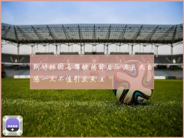 斯特林因毒驾被捕背后压力巨大自感一文不值引发关注