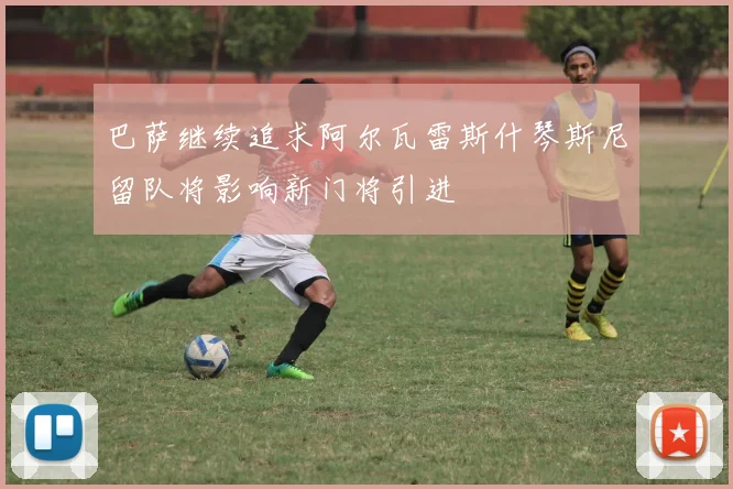 巴萨继续追求阿尔瓦雷斯什琴斯尼留队将影响新门将引进