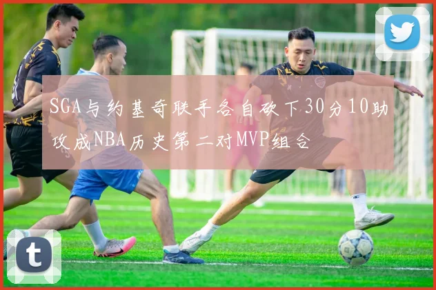 SGA与约基奇联手各自砍下30分10助攻成NBA历史第二对MVP组合