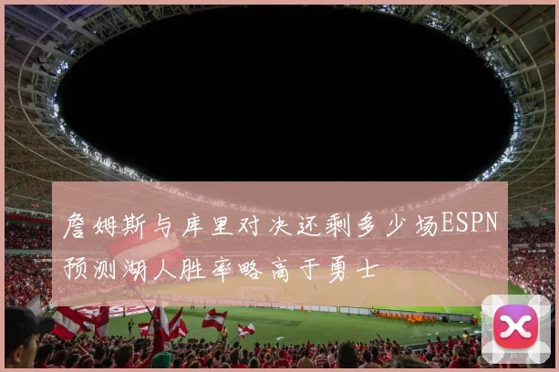 詹姆斯与库里对决还剩多少场ESPN预测湖人胜率略高于勇士
