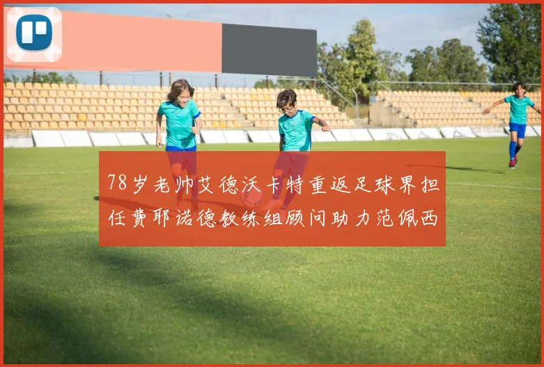 78岁老帅艾德沃卡特重返足球界担任费耶诺德教练组顾问助力范佩西