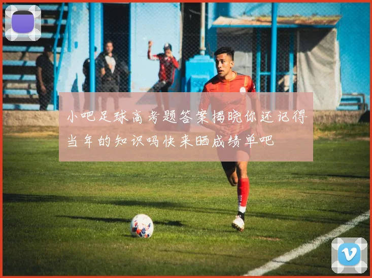 小吧足球高考题答案揭晓你还记得当年的知识吗快来晒成绩单吧