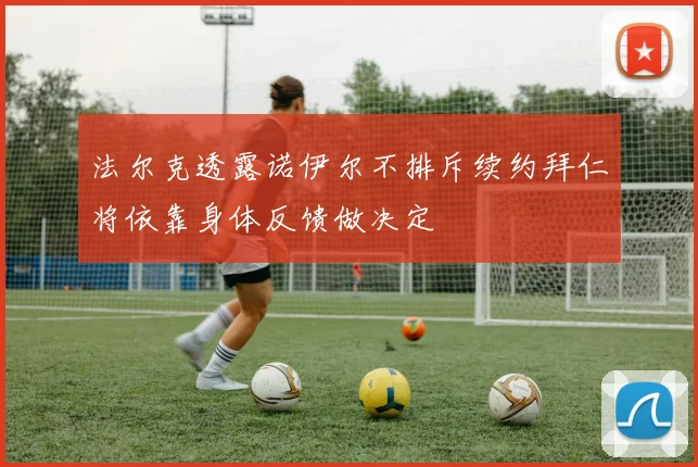 法尔克透露诺伊尔不排斥续约拜仁将依靠身体反馈做决定