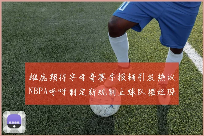 雄鹿期待字母哥赛季报销引发热议NBPA呼吁制定新规制止球队摆烂现象