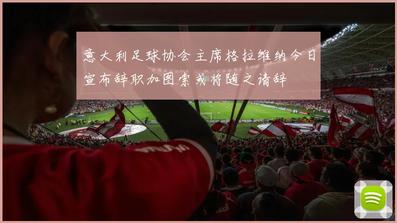 意大利足球协会主席格拉维纳今日宣布辞职加图索或将随之请辞
