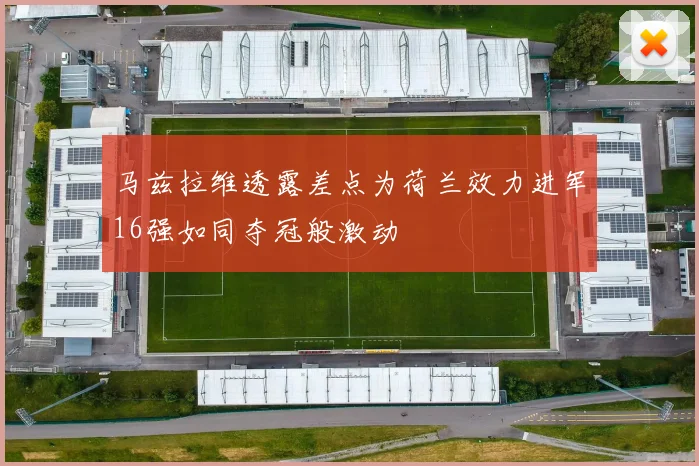 马兹拉维透露差点为荷兰效力进军16强如同夺冠般激动