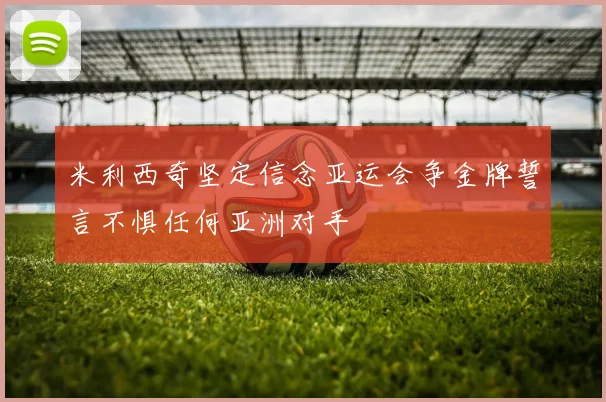 米利西奇坚定信念亚运会争金牌誓言不惧任何亚洲对手