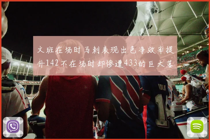 文班在场时马刺表现出色净效率提升142不在场时却惨遭433的巨大落差