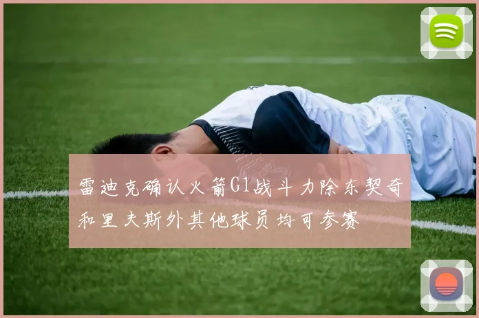 雷迪克确认火箭G1战斗力除东契奇和里夫斯外其他球员均可参赛